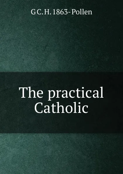 Обложка книги The practical Catholic, G C. H. 1863- Pollen