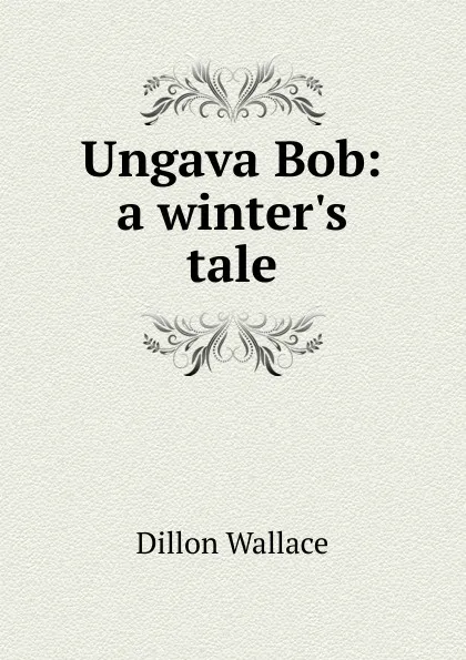 Обложка книги Ungava Bob: a winter.s tale, Dillon Wallace