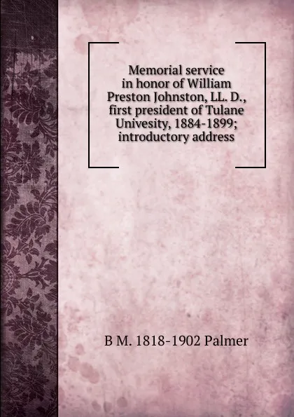 Обложка книги Memorial service in honor of William Preston Johnston, LL. D., first president of Tulane Univesity, 1884-1899; introductory address, B M. 1818-1902 Palmer