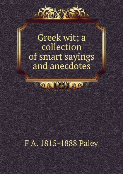 Обложка книги Greek wit; a collection of smart sayings and anecdotes, F A. 1815-1888 Paley