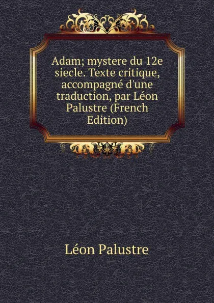 Обложка книги Adam; mystere du 12e siecle. Texte critique, accompagne d.une traduction, par Leon Palustre (French Edition), Léon Palustre