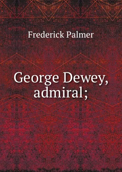 Обложка книги George Dewey, admiral;, Palmer Frederick