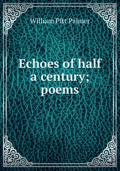 Обложка книги Echoes of half a century; poems, William Pitt Palmer