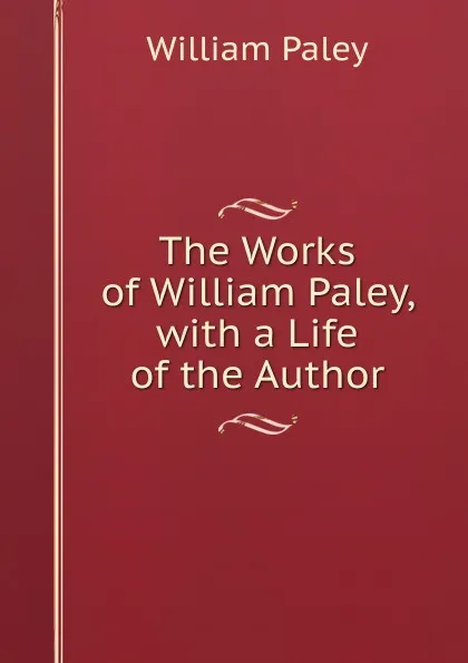 Обложка книги The Works of William Paley, with a Life of the Author, William Paley