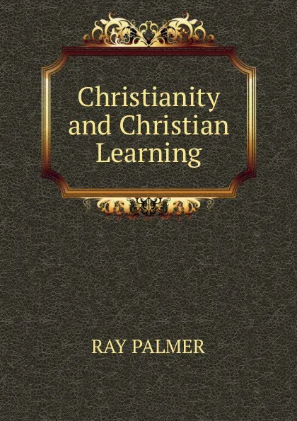 Обложка книги Christianity and Christian Learning, Ray Palmer