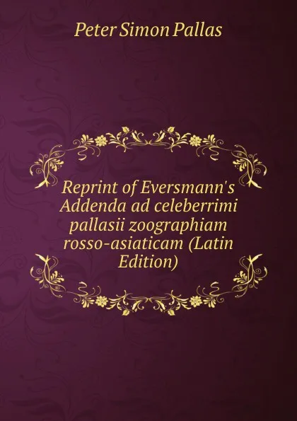 Обложка книги Reprint of Eversmann.s Addenda ad celeberrimi pallasii zoographiam rosso-asiaticam (Latin Edition), Peter Simon Pallas