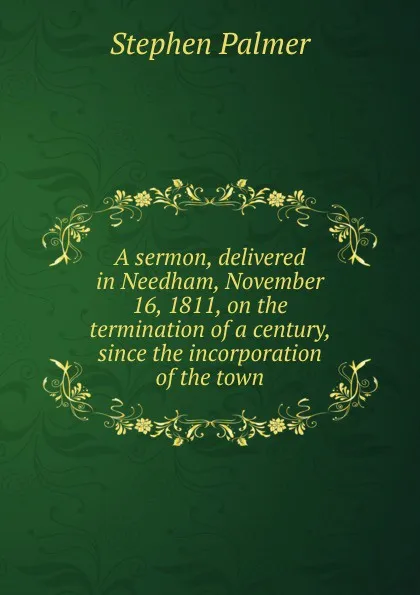 Обложка книги A sermon, delivered in Needham, November 16, 1811, on the termination of a century, since the incorporation of the town, Stephen Palmer