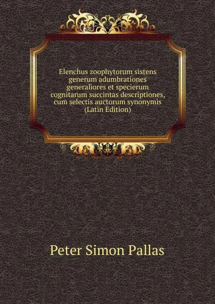 Обложка книги Elenchus zoophytorum sistens generum adumbrationes generaliores et specierum cognitarum succintas descriptiones, cum selectis auctorum synonymis (Latin Edition), Peter Simon Pallas