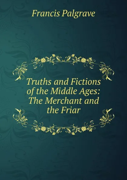 Обложка книги Truths and Fictions of the Middle Ages: The Merchant and the Friar, Francis Palgrave
