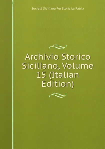 Обложка книги Archivio Storico Siciliano, Volume 15 (Italian Edition), Società Siciliana Per Storia La Patria