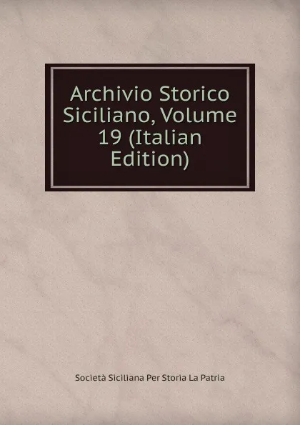 Обложка книги Archivio Storico Siciliano, Volume 19 (Italian Edition), Società Siciliana Per Storia La Patria