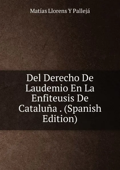 Обложка книги Del Derecho De Laudemio En La Enfiteusis De Cataluna . (Spanish Edition), Matías Llorens Y Pallejá