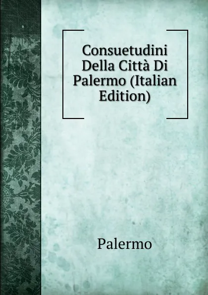 Обложка книги Consuetudini Della Citta Di Palermo (Italian Edition), Palermo