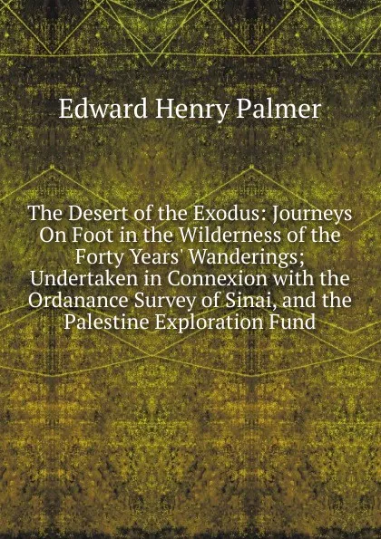 Обложка книги The Desert of the Exodus: Journeys On Foot in the Wilderness of the Forty Years. Wanderings; Undertaken in Connexion with the Ordanance Survey of Sinai, and the Palestine Exploration Fund, Edward Henry Palmer