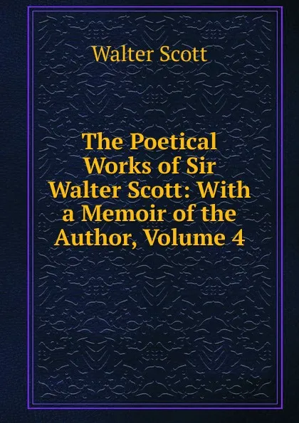 Обложка книги The Poetical Works of Sir Walter Scott: With a Memoir of the Author, Volume 4, Scott Walter