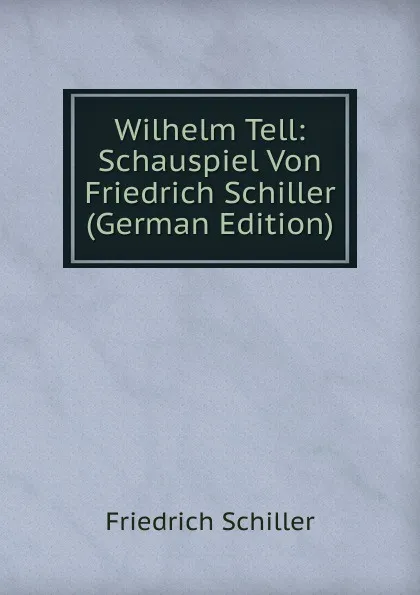 Обложка книги Wilhelm Tell: Schauspiel Von Friedrich Schiller (German Edition), Schiller Friedrich