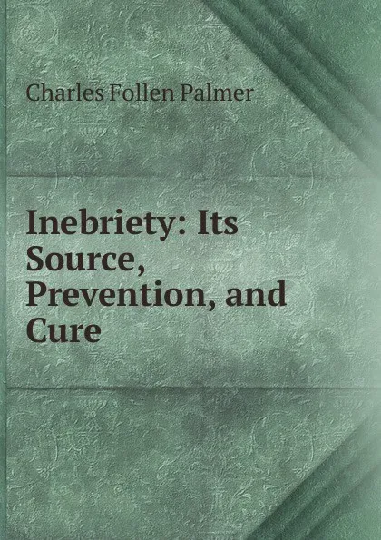 Обложка книги Inebriety: Its Source, Prevention, and Cure, Charles Follen Palmer