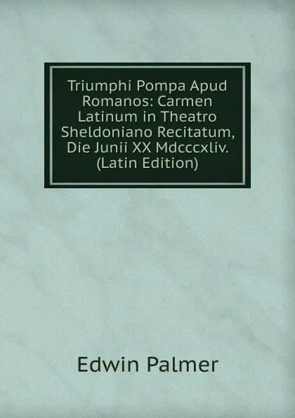 Обложка книги Triumphi Pompa Apud Romanos: Carmen Latinum in Theatro Sheldoniano Recitatum, Die Junii XX Mdcccxliv. (Latin Edition), Edwin Palmer