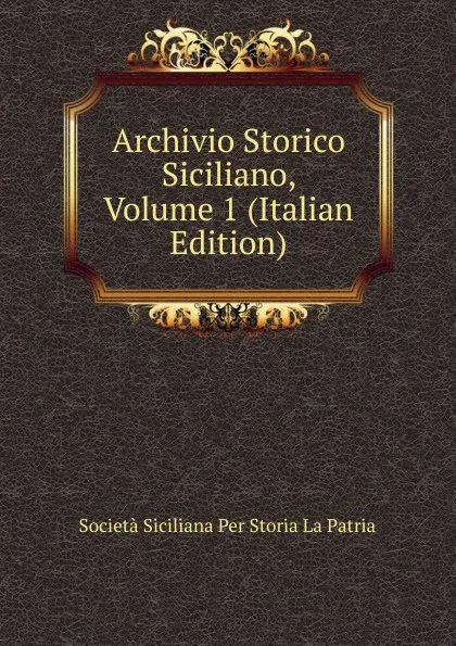 Обложка книги Archivio Storico Siciliano, Volume 1 (Italian Edition), Società Siciliana Per Storia La Patria