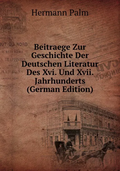 Обложка книги Beitraege Zur Geschichte Der Deutschen Literatur Des Xvi. Und Xvii. Jahrhunderts (German Edition), Hermann Palm