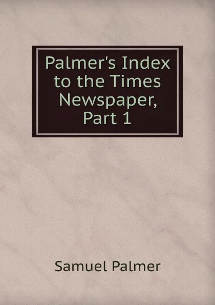 Обложка книги Palmer.s Index to the Times Newspaper, Part 1, Samuel Palmer