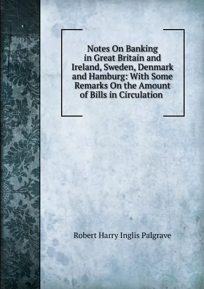 Обложка книги Notes On Banking in Great Britain and Ireland, Sweden, Denmark and Hamburg: With Some Remarks On the Amount of Bills in Circulation ., Robert Harry Inglis Palgrave