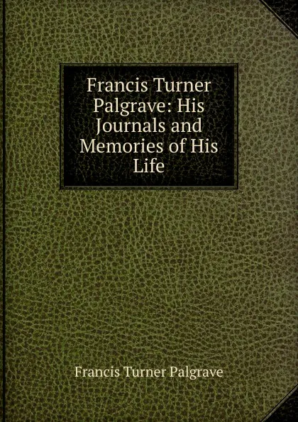 Обложка книги Francis Turner Palgrave: His Journals and Memories of His Life, Francis Turner Palgrave