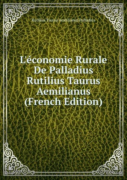 Обложка книги L.economie Rurale De Palladius Rutilius Taurus Aemilianus (French Edition), Rutilius Taurus Aemilianus Palladius