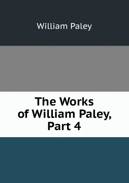 Обложка книги The Works of William Paley, Part 4, William Paley