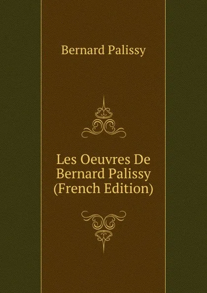 Обложка книги Les Oeuvres De Bernard Palissy (French Edition), Bernard Palissy