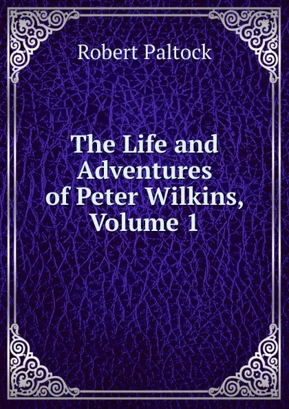 Обложка книги The Life and Adventures of Peter Wilkins, Volume 1, Robert Paltock