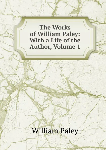 Обложка книги The Works of William Paley: With a Life of the Author, Volume 1, William Paley