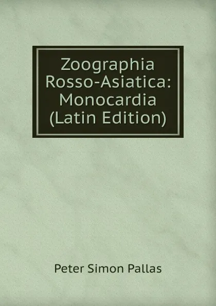 Обложка книги Zoographia Rosso-Asiatica: Monocardia (Latin Edition), Peter Simon Pallas