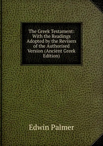 Обложка книги The Greek Testament: With the Readings Adopted by the Revisers of the Authorised Version (Ancient Greek Edition), Edwin Palmer