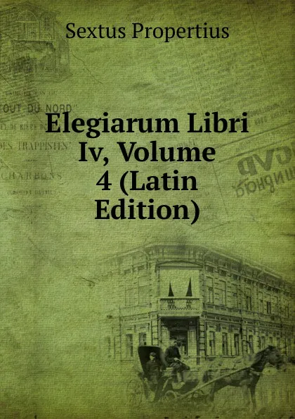 Обложка книги Elegiarum Libri Iv, Volume 4 (Latin Edition), Sextus Propertius