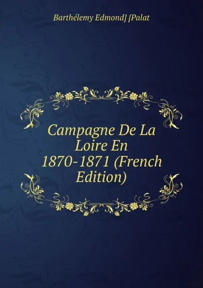 Обложка книги Campagne De La Loire En 1870-1871 (French Edition), Barthélemy Edmond] [Palat