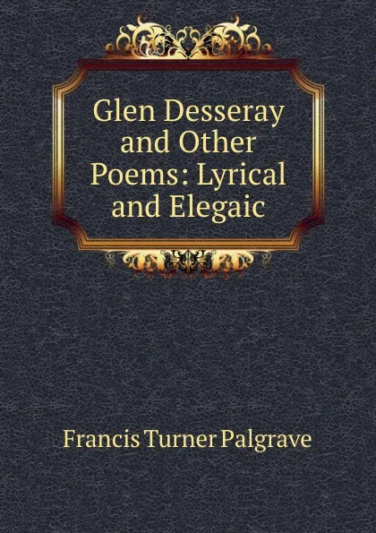 Обложка книги Glen Desseray and Other Poems: Lyrical and Elegaic, Francis Turner Palgrave