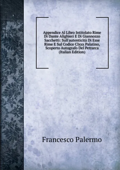 Обложка книги Appendice Al Libro Intitolato Rime Di Dante Alighieri E Di Giannozzo Sacchetti: Sull.autenticita Di Esse Rime E Sul Codice Clxxx Palatino, Scoperto Autografo Del Petrarca (Italian Edition), Francesco Palermo