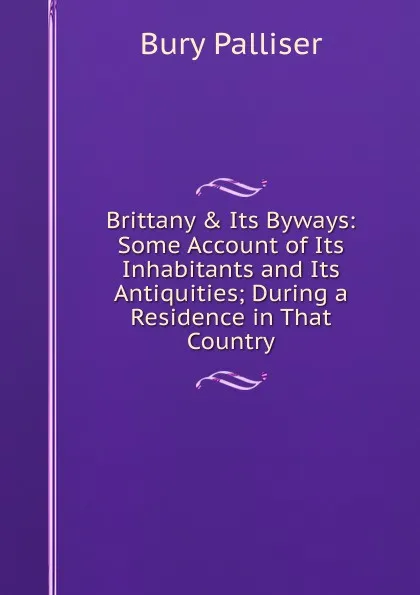 Обложка книги Brittany . Its Byways: Some Account of Its Inhabitants and Its Antiquities; During a Residence in That Country, Bury Palliser