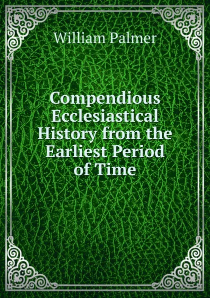 Обложка книги Compendious Ecclesiastical History from the Earliest Period of Time, William Palmer