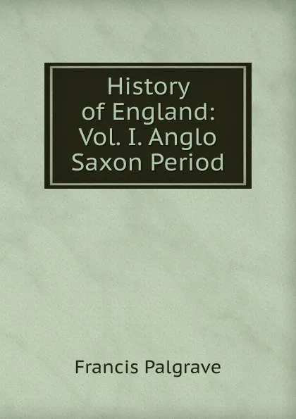 Обложка книги History of England: Vol. I. Anglo Saxon Period, Francis Palgrave
