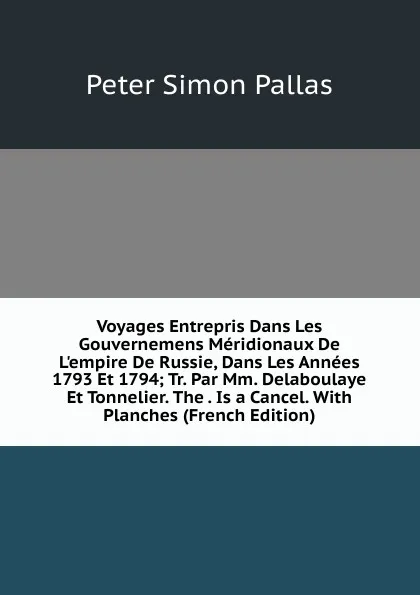 Обложка книги Voyages Entrepris Dans Les Gouvernemens Meridionaux De L.empire De Russie, Dans Les Annees 1793 Et 1794; Tr. Par Mm. Delaboulaye Et Tonnelier. The . Is a Cancel. With Planches (French Edition), Peter Simon Pallas