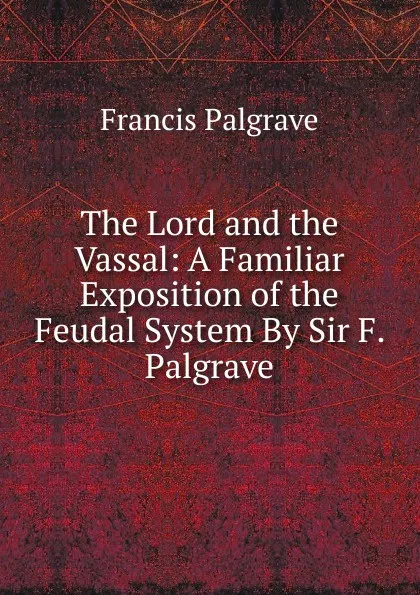 Обложка книги The Lord and the Vassal: A Familiar Exposition of the Feudal System By Sir F. Palgrave., Francis Palgrave
