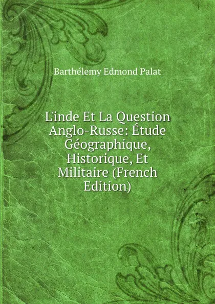 Обложка книги L.inde Et La Question Anglo-Russe: Etude Geographique, Historique, Et Militaire (French Edition), Barthélemy Edmond Palat