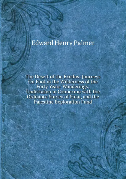 Обложка книги The Desert of the Exodus: Journeys On Foot in the Wilderness of the Forty Years. Wanderings; Undertaken in Connexion with the Ordnance Survey of Sinai, and the Palestine Exploration Fund, Edward Henry Palmer