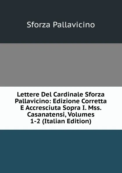 Обложка книги Lettere Del Cardinale Sforza Pallavicino: Edizione Corretta E Accresciuta Sopra I. Mss. Casanatensi, Volumes 1-2 (Italian Edition), Sforza Pallavicino