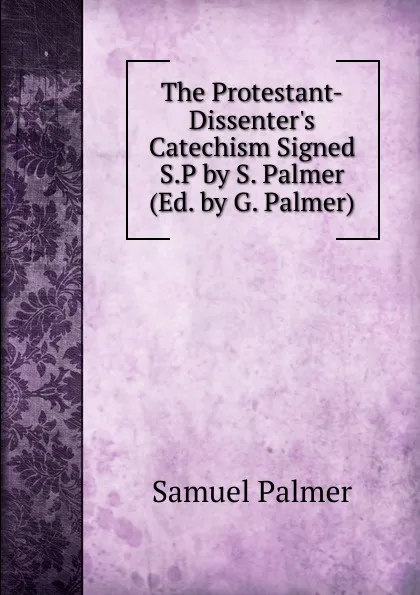 Обложка книги The Protestant-Dissenter.s Catechism Signed S.P by S. Palmer (Ed. by G. Palmer)., Samuel Palmer