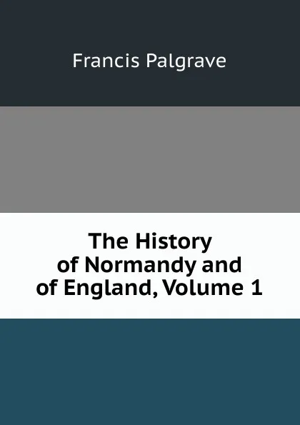 Обложка книги The History of Normandy and of England, Volume 1, Francis Palgrave
