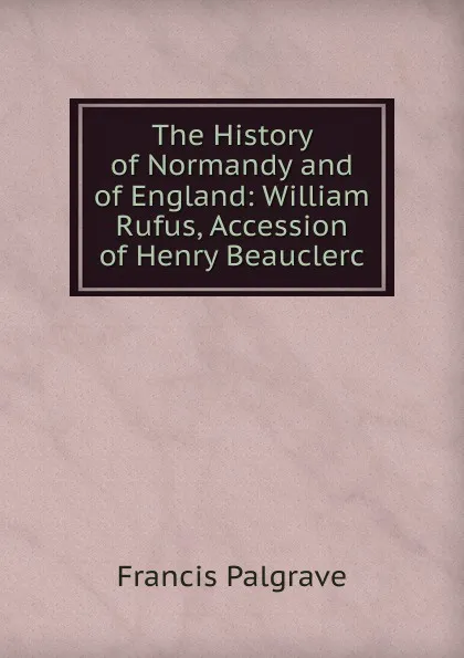 Обложка книги The History of Normandy and of England: William Rufus, Accession of Henry Beauclerc, Francis Palgrave