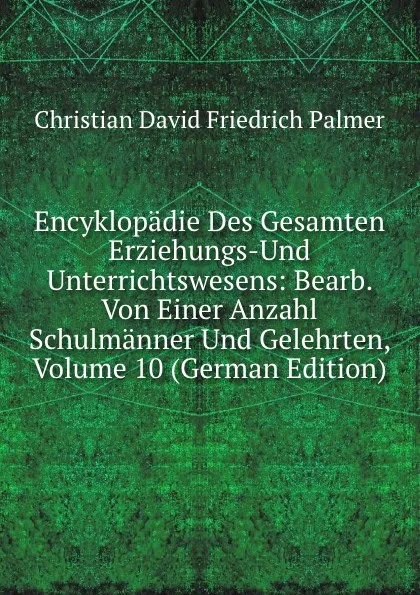 Обложка книги Encyklopadie Des Gesamten Erziehungs-Und Unterrichtswesens: Bearb. Von Einer Anzahl Schulmanner Und Gelehrten, Volume 10 (German Edition), Christian David Friedrich Palmer